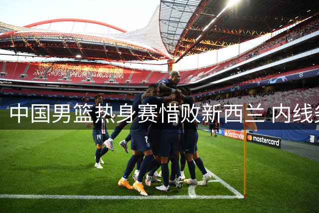 中国男篮热身赛惜败新西兰 内线劣势成关键败因