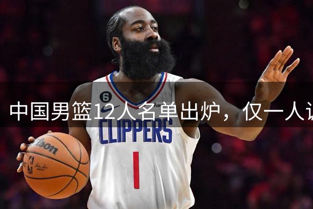中国男篮12人名单出炉，仅一人调整，前NBA球员对手缺战