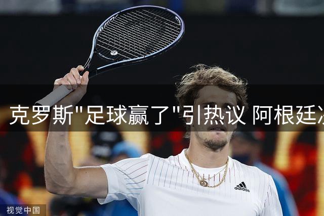 克罗斯"足球赢了"引热议 阿根廷决赛创尴尬纪录