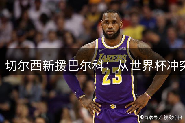 切尔西新援巴尔科：从世界杯冲突到英超赛场