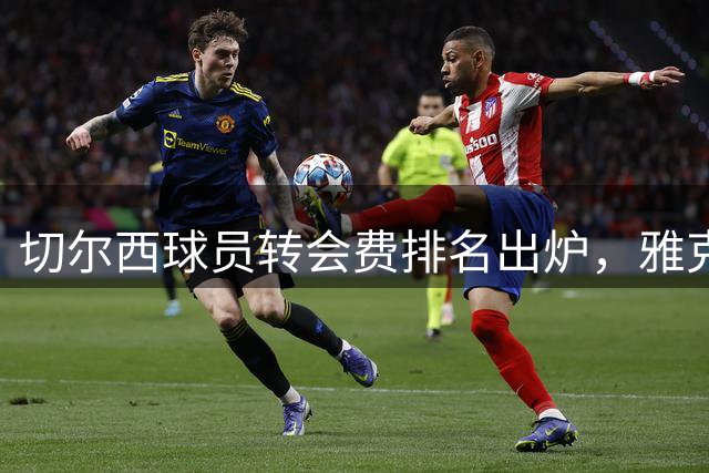 切尔西球员转会费排名出炉，雅克松跻身历史前十