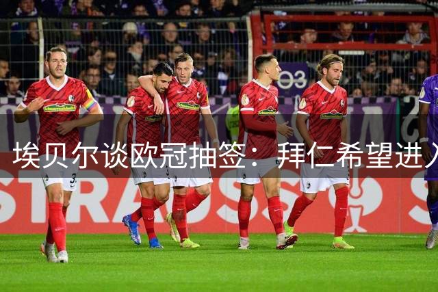 埃贝尔谈欧冠抽签：拜仁希望进入前八，这是明确的目标
