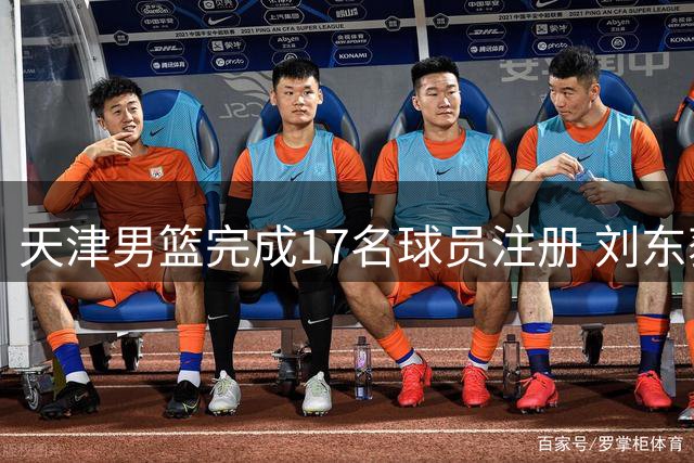 天津男篮完成17名球员注册 刘东获两年合约 吕安宇加盟