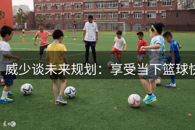 威少谈未来规划：享受当下篮球快乐 签约与否随遇而安
