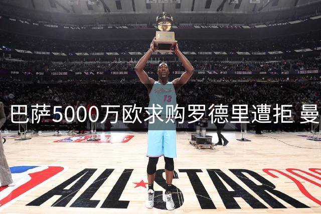 巴萨5000万欧求购罗德里遭拒 曼城坚持高价出售核心中场