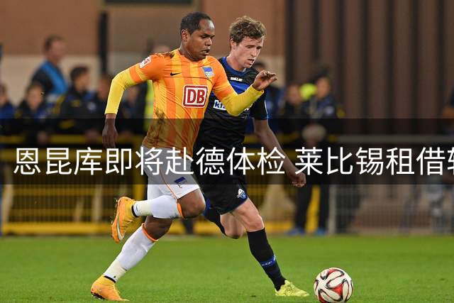 恩昆库即将赴德体检 莱比锡租借转会接近完成