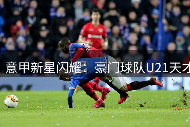 意甲新星闪耀：豪门球队U21天才球员纵览