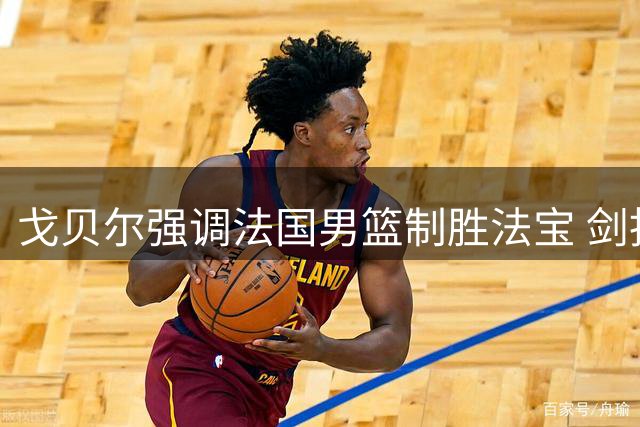 戈贝尔强调法国男篮制胜法宝 剑指全球最强防守之师