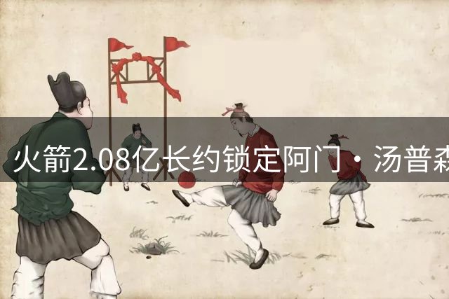 火箭2.08亿长约锁定阿门·汤普森 全面崛起获高层认可
