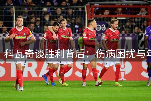 科瓦奇谈胜利背后：伤病困扰与年轻球员成长