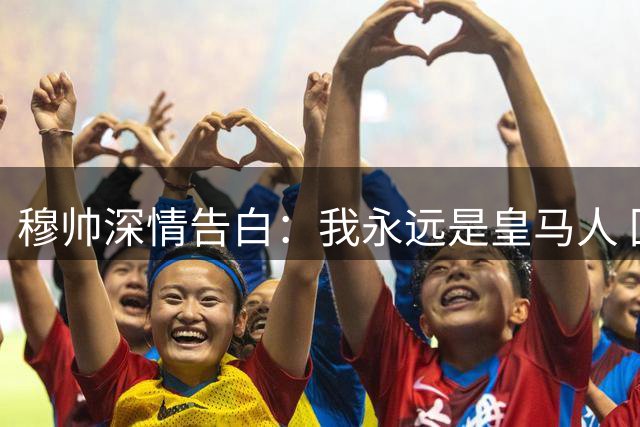 穆帅深情告白：我永远是皇马人 回归如同回家