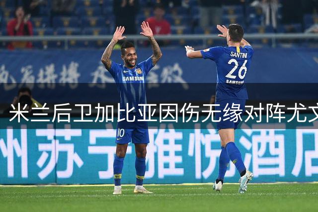 米兰后卫加比亚因伤无缘对阵尤文，下周有望复出