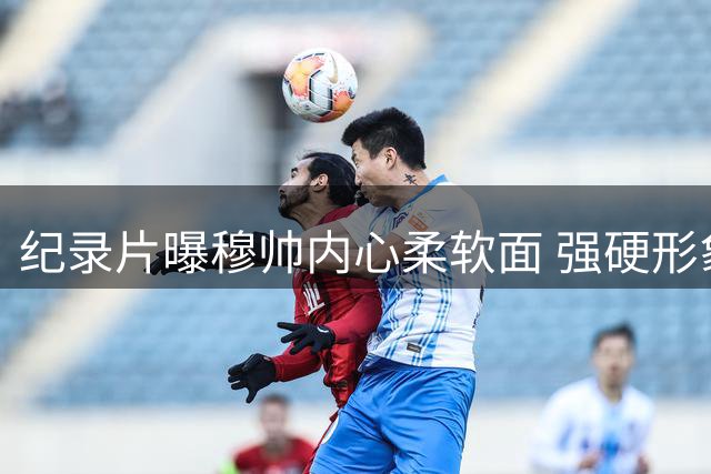 纪录片曝穆帅内心柔软面 强硬形象下隐藏爱与不安