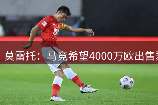 莫雷托：马竞希望4000万欧出售瑟尔洛特，若成功将追逐弗拉霍维奇
