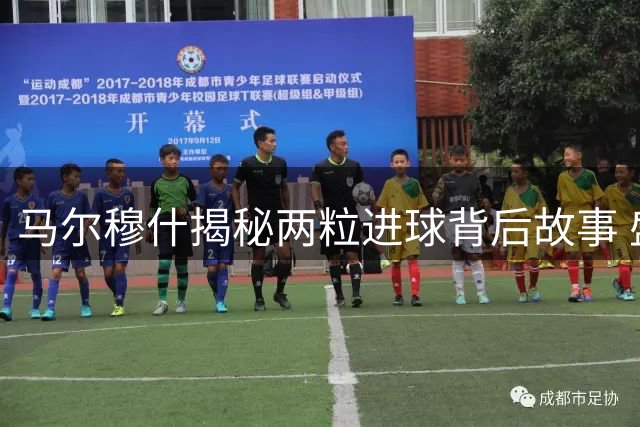 马尔穆什揭秘两粒进球背后故事 盛赞队友成最大功臣