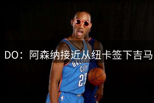 DO：阿森纳接近从纽卡签下吉马良斯，球员正等待体检许可
