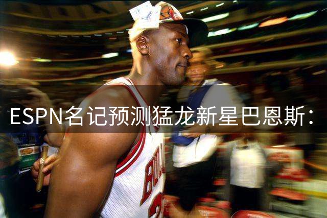 ESPN名记预测猛龙新星巴恩斯：全能战士有望披上国家队战袍