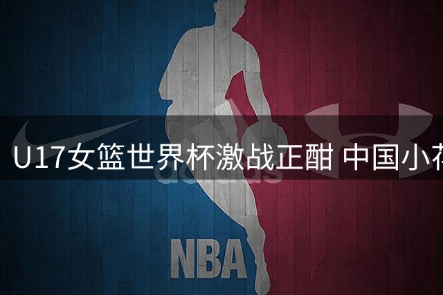 U17女篮世界杯激战正酣 中国小花渐入佳境掌控比赛节奏